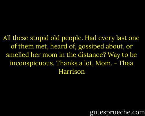 All these stupid old people. Had every last one of them met, heard of, gossiped about, or smelled her mom in the distance? Way to be inconspicuous. Thanks a lot, Mom. - Thea Harrison