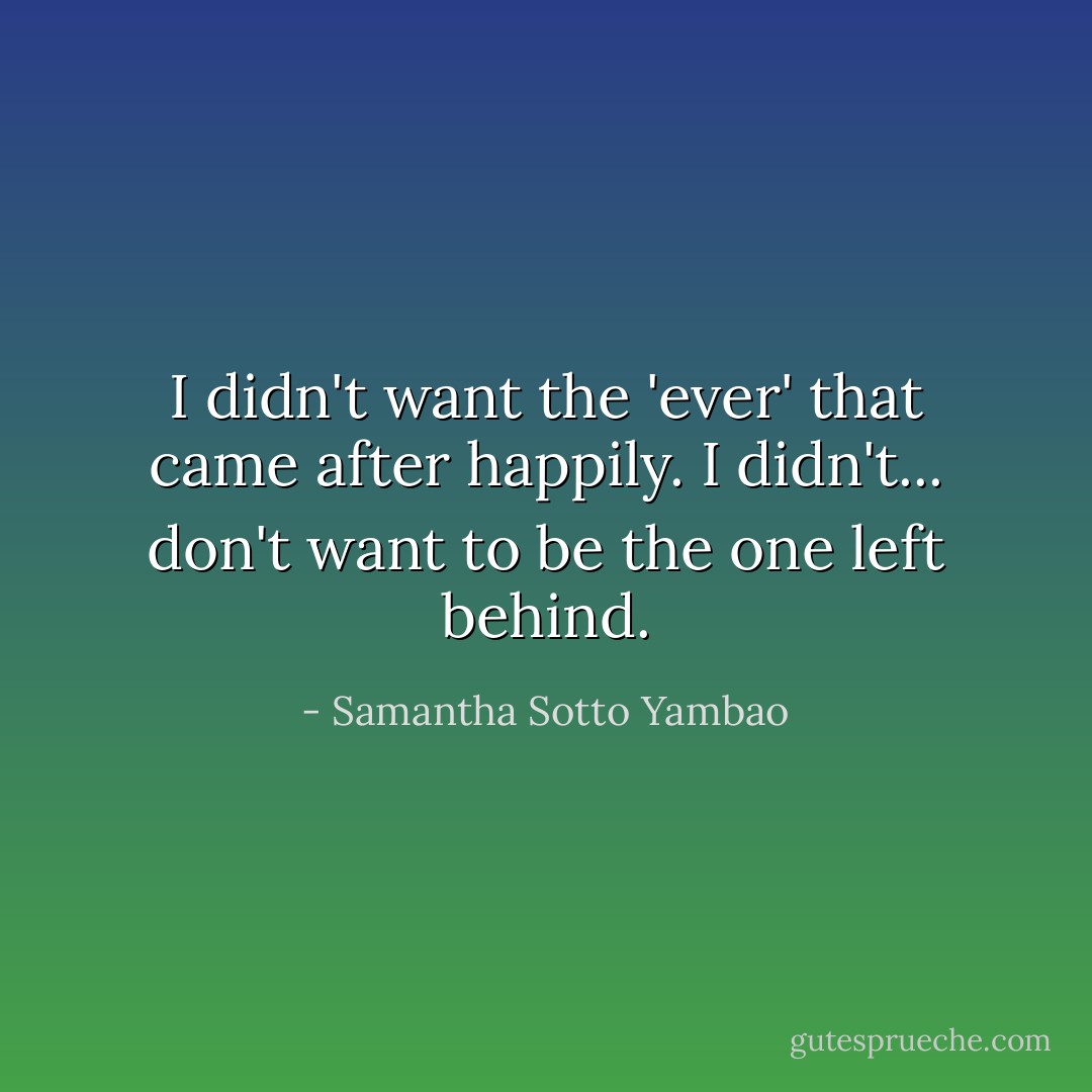 I didn't want the 'ever' that came after happily. I didn't... don't want to be the one left behind. - Samantha Sotto Yambao