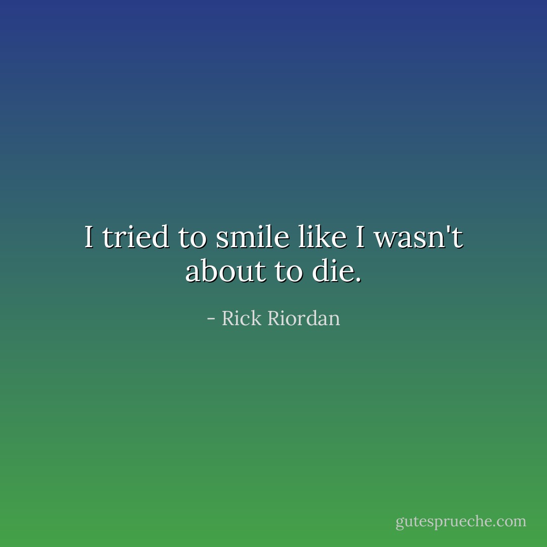 I tried to smile like I wasn't about to die. - Rick Riordan