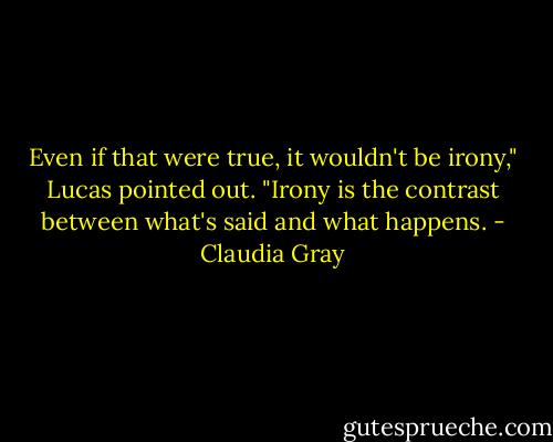 Even if that were true, it wouldn't be irony," Lucas pointed out. "Irony is the contrast between what's said and what happens. - Claudia Gray