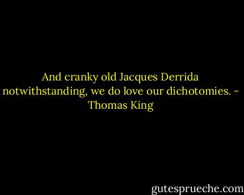 And cranky old Jacques Derrida notwithstanding, we do love our dichotomies. - Thomas King