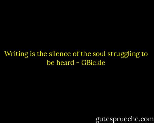 Writing is the silence of the soul struggling to be heard - GBickle