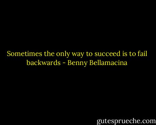 Sometimes the only way to succeed is to fail backwards - Benny Bellamacina