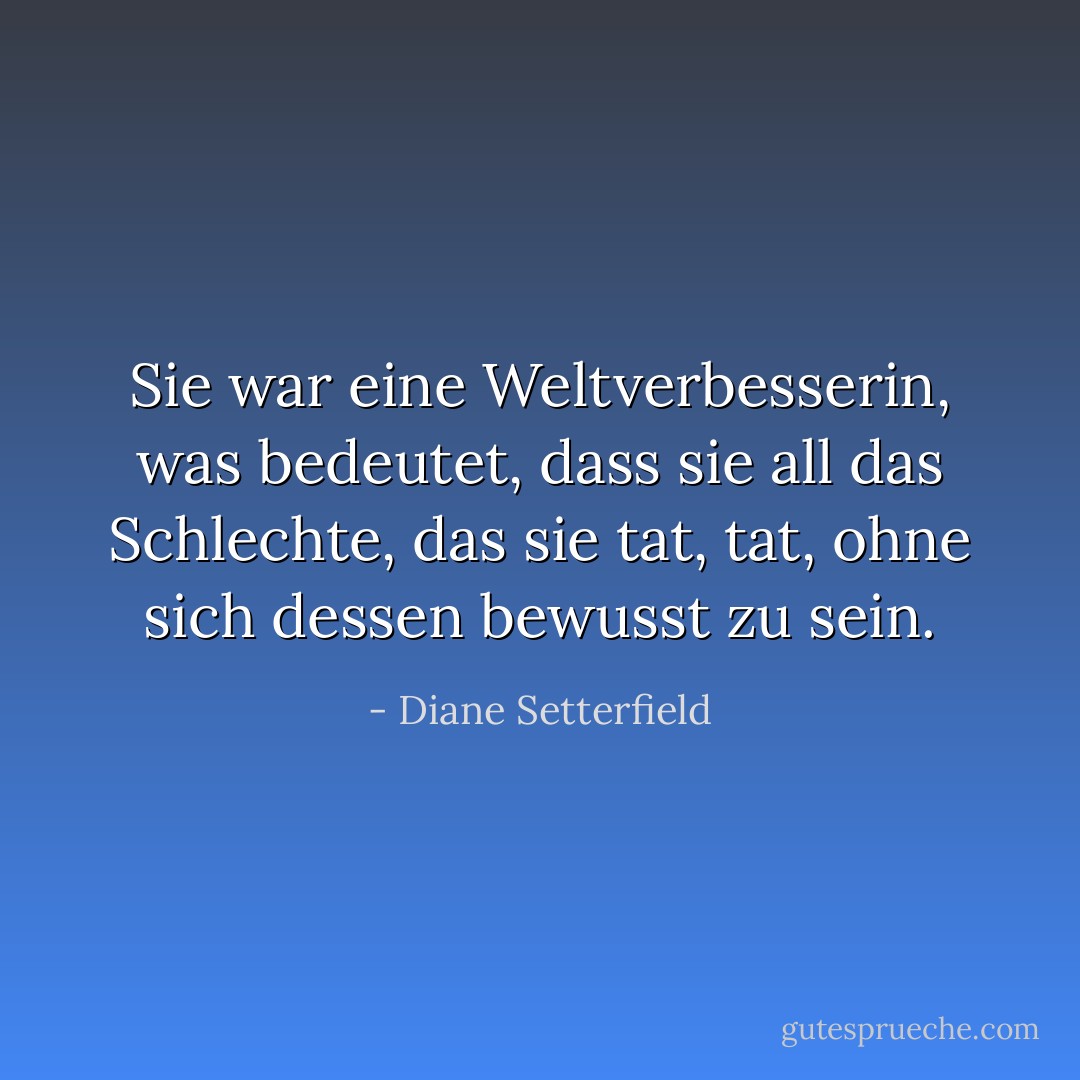 Sie war eine Weltverbesserin, was bedeutet, dass sie all das Schlechte, das sie tat, tat, ohne sich dessen bewusst zu sein. - Diane Setterfield<