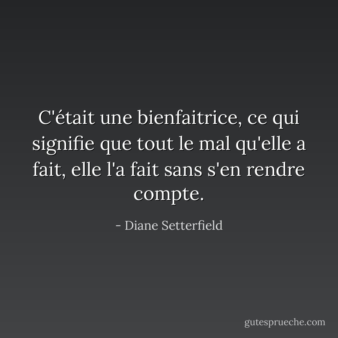 C'était une bienfaitrice, ce qui signifie que tout le mal qu'elle a fait, elle l'a fait sans s'en rendre compte. - Diane Setterfield