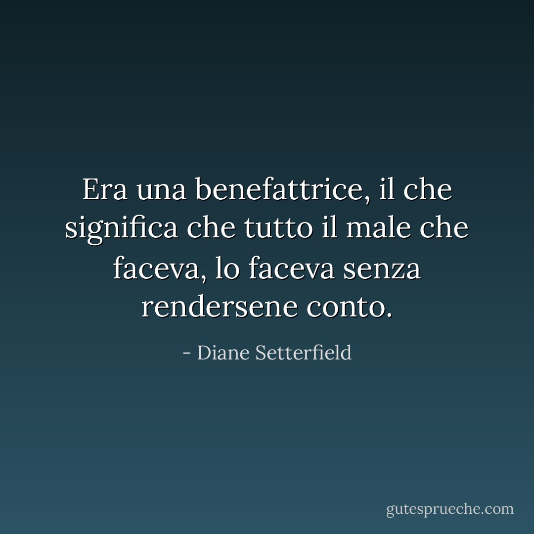 Era una benefattrice, il che significa che tutto il male che faceva, lo faceva senza rendersene conto. - Diane Setterfield