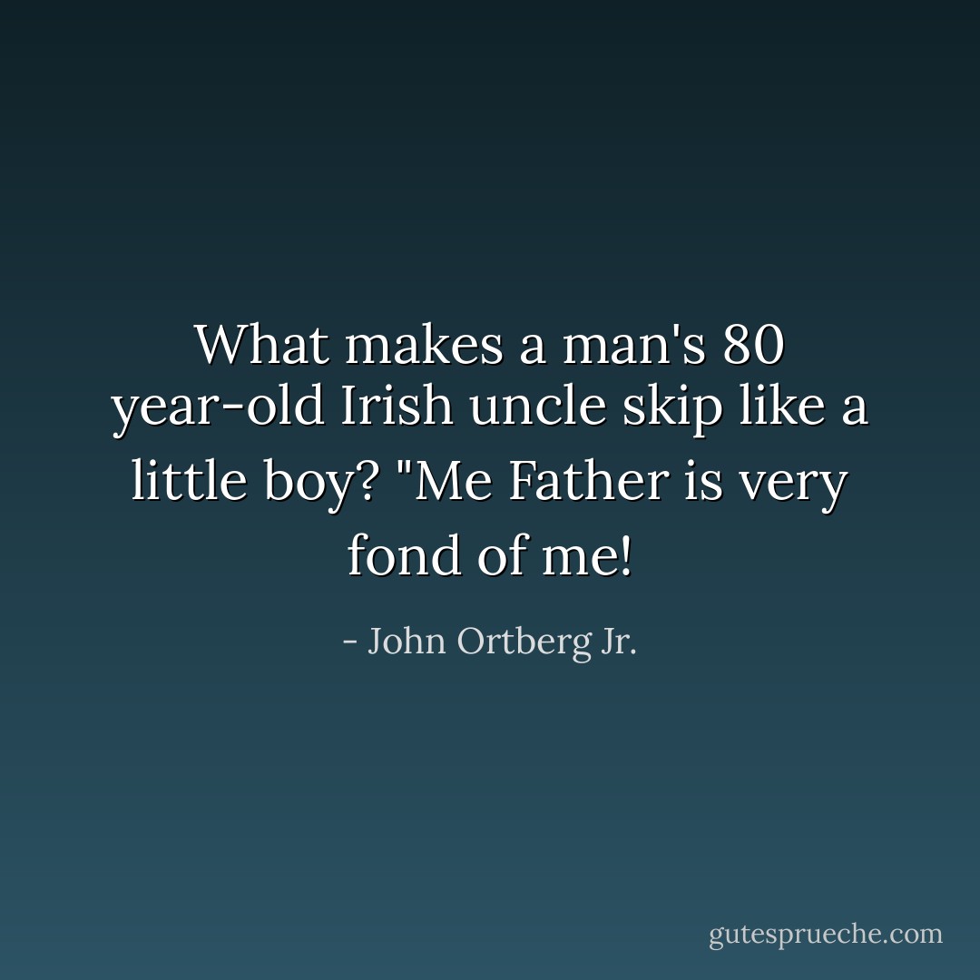 What makes a man's 80 year-old Irish uncle skip like a little boy? "Me Father is very fond of me! - John Ortberg Jr.