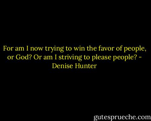 For am I now trying to win the favor of people, or God? Or am I striving to please people? - Denise Hunter
