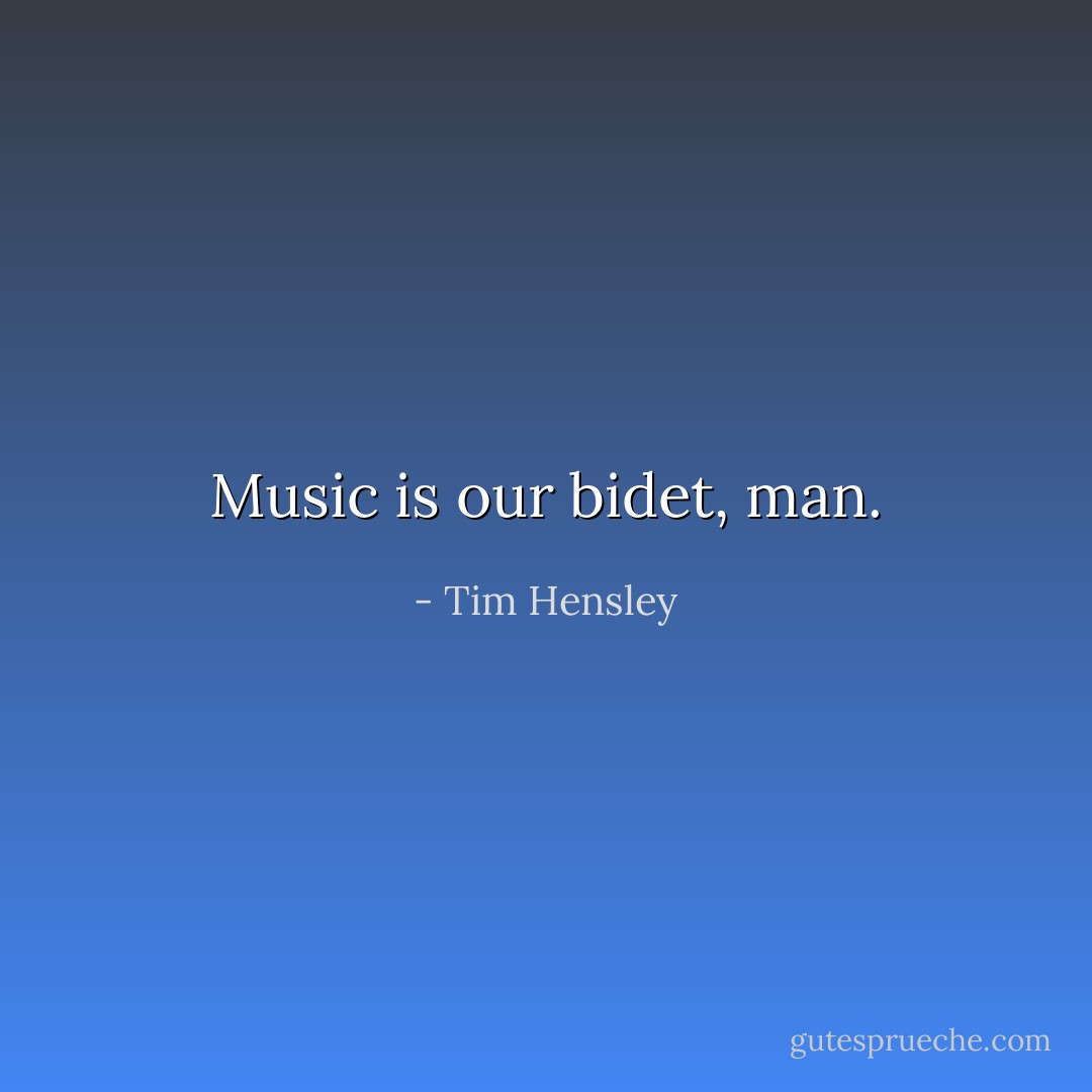 Music is our bidet, man. - Tim Hensley