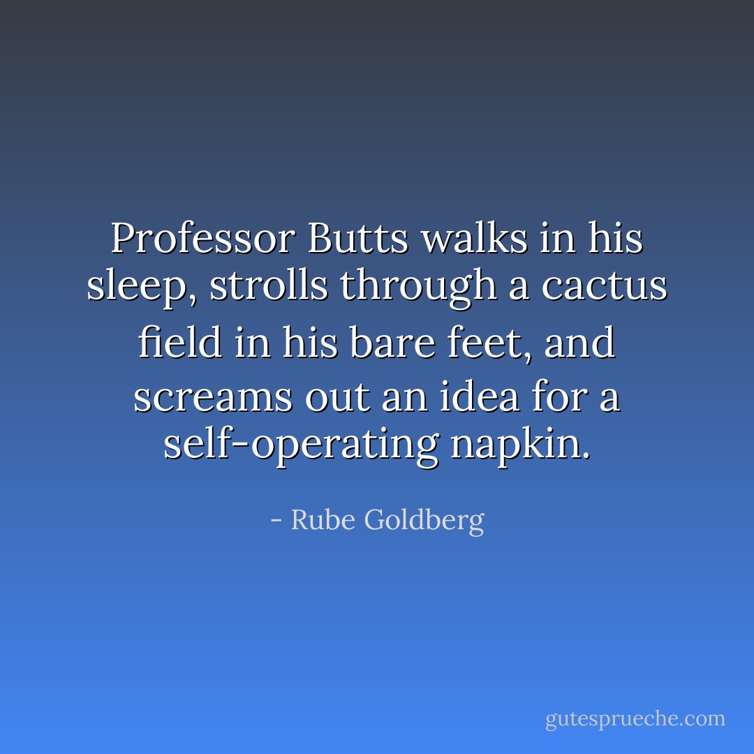 Professor Butts walks in his sleep, strolls through a cactus field in his bare feet, and screams out an idea for a self-operating napkin. - Rube Goldberg
