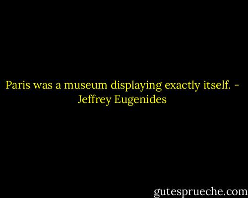Paris was a museum displaying exactly itself. - Jeffrey Eugenides