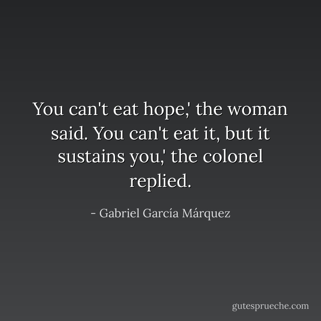 You can't eat hope,' the woman said.<br />You can't eat it, but it sustains you,' the colonel replied. - Gabriel García Márquez
