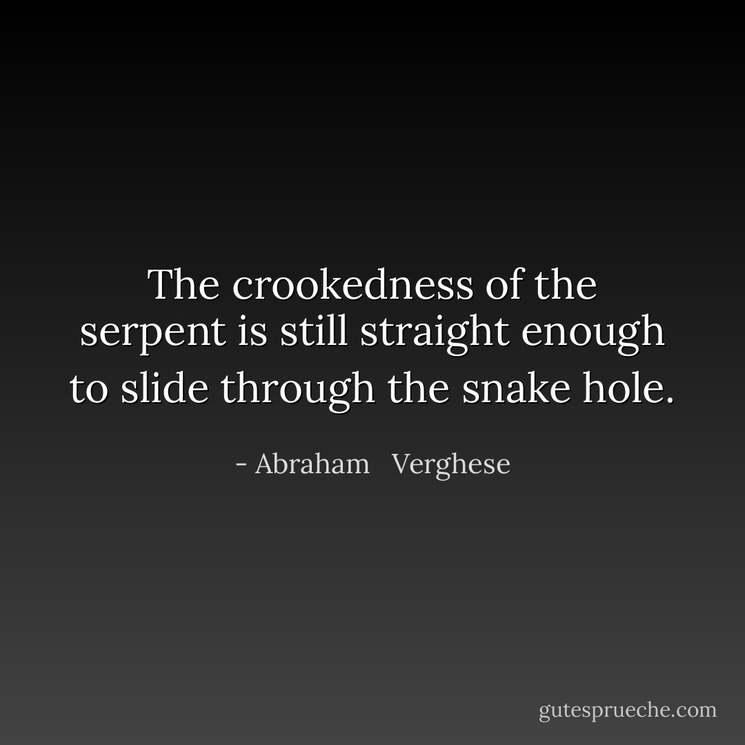 The crookedness of the serpent is still straight enough to slide through the snake hole. - Abraham   Verghese