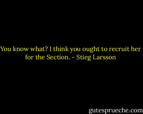 You know what? I think you ought to recruit her for the Section. - Stieg Larsson