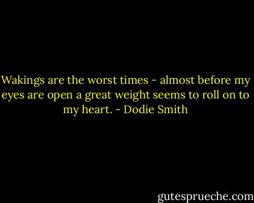 Wakings are the worst times - almost before my eyes are open a great weight seems to roll on to my heart. - Dodie Smith