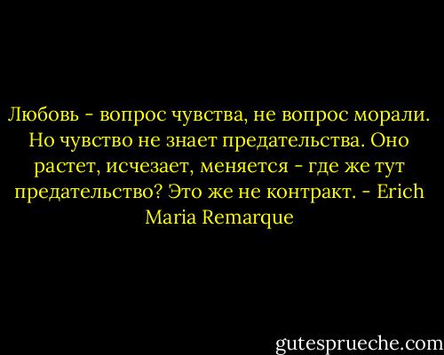 Любовь - вопрос чувства, не вопрос морали. Но чувство не знает предательства. Оно растет, исчезает, меняется - где же тут предательство? Это же не контракт. - Erich Maria Remarque