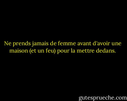 Ne prends jamais de femme avant d'avoir une maison (et un feu) pour la mettre dedans. - Benjamin Franklin