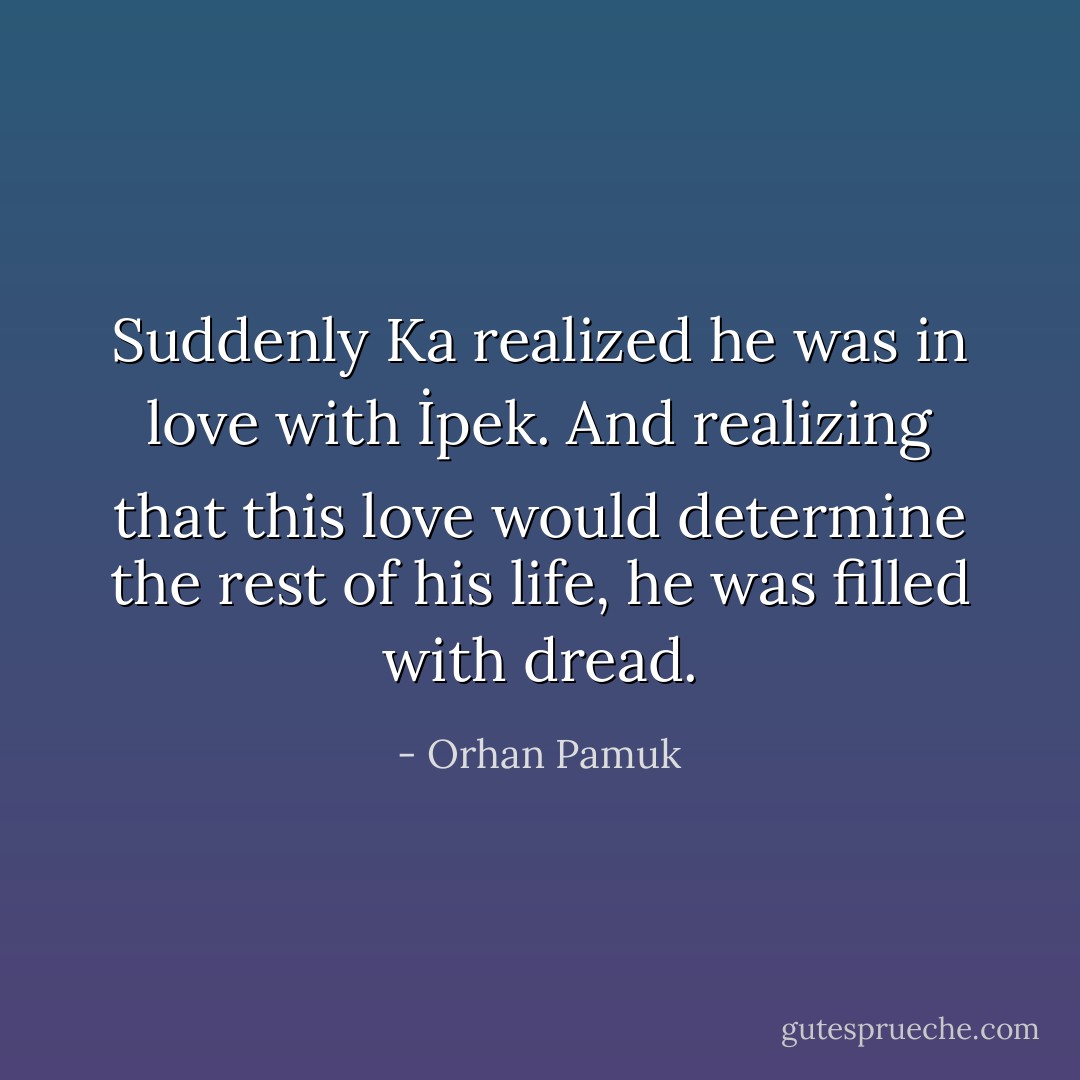 Suddenly Ka realized he was in love with İpek. And realizing that this love would determine the rest of his life, he was filled with dread. - Orhan Pamuk