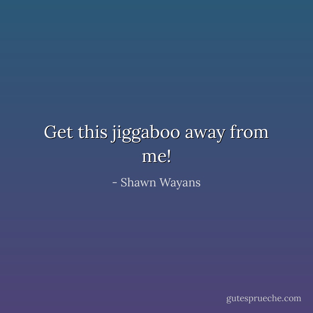 Get this jiggaboo away from me! - Shawn Wayans