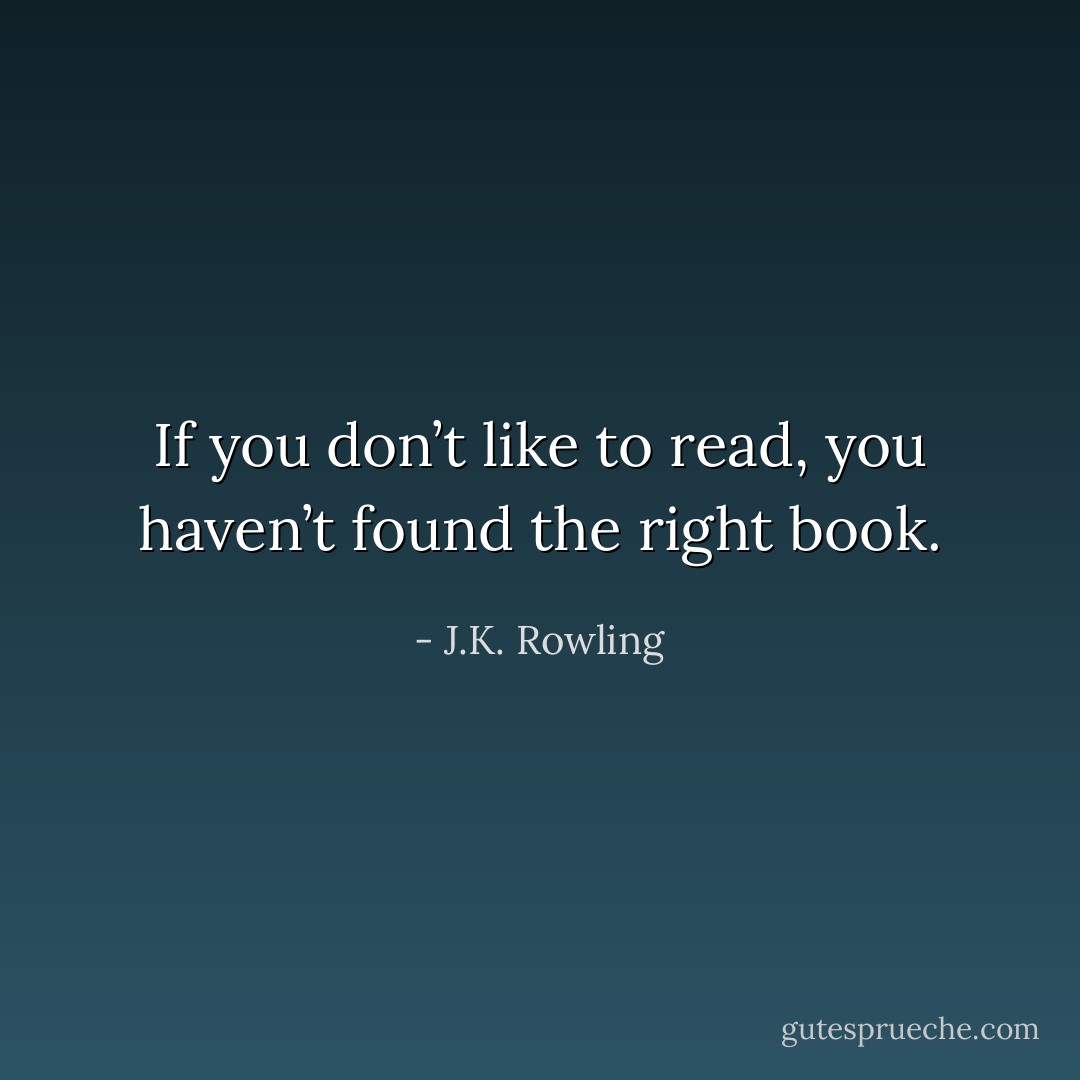 If you don’t like to read, you haven’t found the right book. - J.K. Rowling