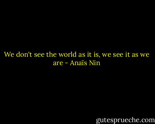 We don't see the world as it is, we see it as we are - Anaïs Nin