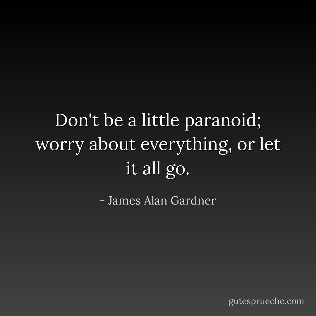 Don't be a <i>little</i> paranoid; worry about everything, or let it all go. - James Alan Gardner