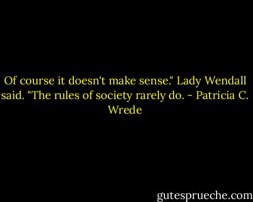 Of course it doesn't make sense." Lady Wendall said. "The rules of society rarely do. - Patricia C. Wrede