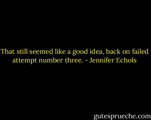 That still seemed like a good idea, back on failed attempt number three. - Jennifer Echols