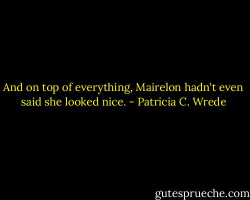And on top of everything, Mairelon hadn't even said she looked nice. - Patricia C. Wrede