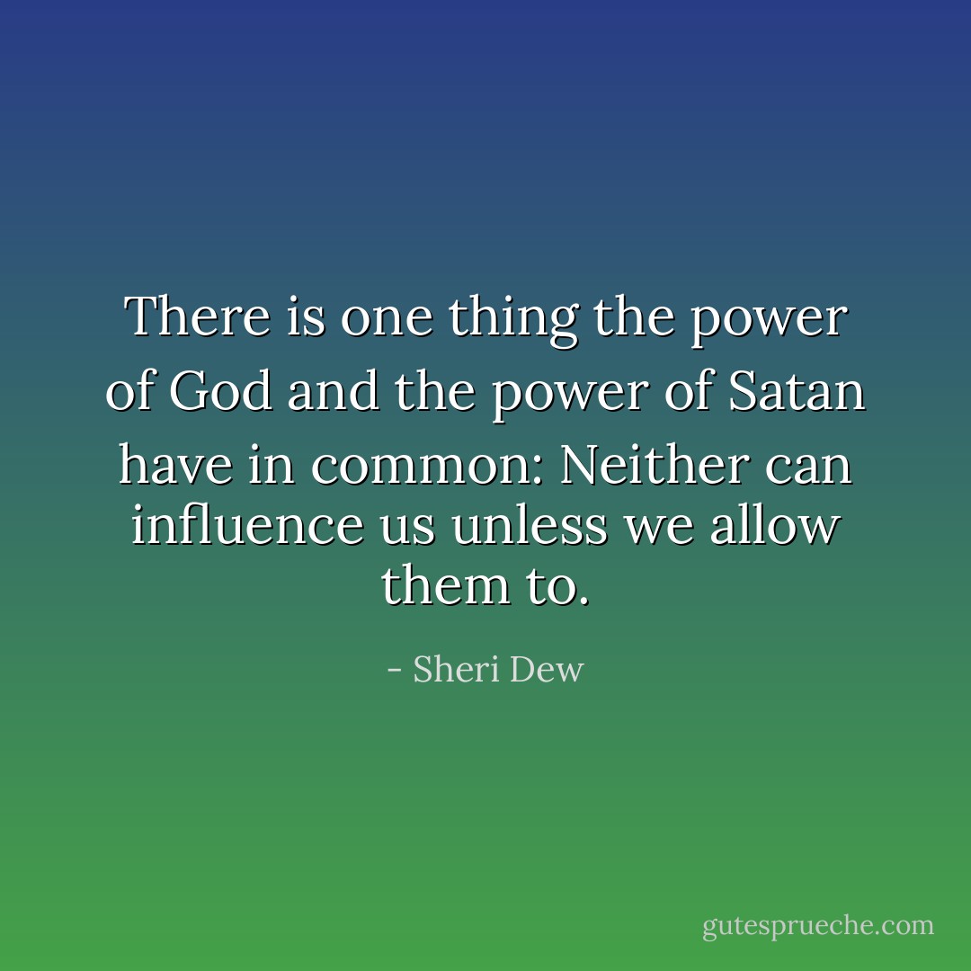 There <i>is</i> one thing the power of God and the power of Satan have in common: Neither can influence us unless we allow them to. - Sheri Dew