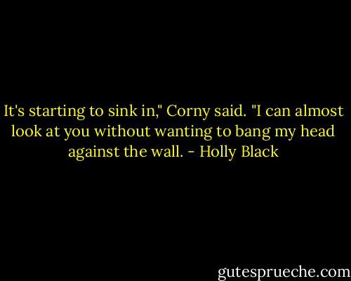 It's starting to sink in," Corny said. "I can almost look at you without wanting to bang my head against the wall. - Holly Black