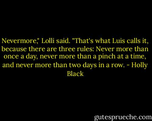 Nevermore," Lolli said. "That's what Luis calls it, because there are three rules: Never more than once a day, never more than a pinch at a time, and never more than two days in a row. - Holly Black