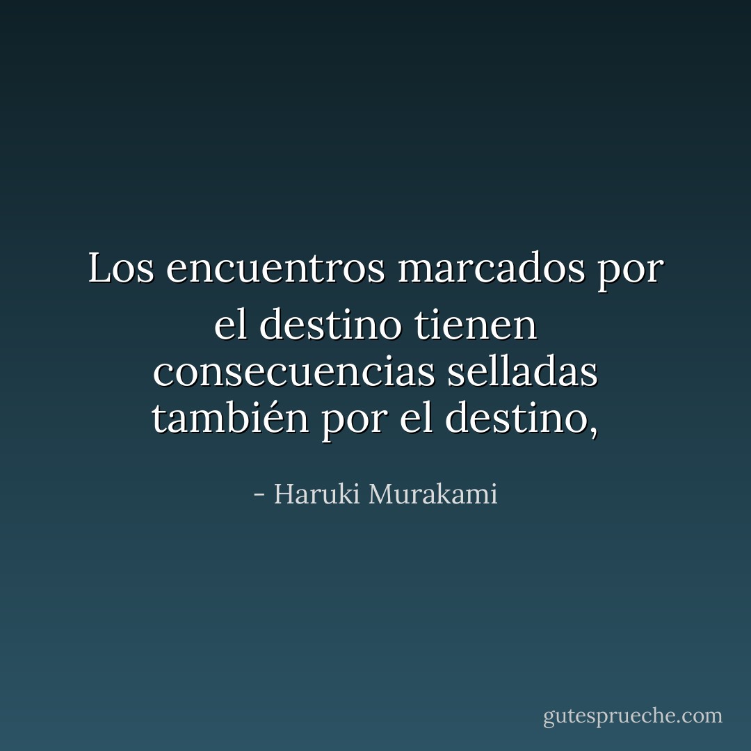 Los encuentros marcados por el destino tienen consecuencias selladas también por el destino, - Haruki Murakami
