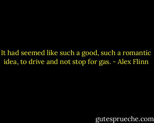 It had seemed like such a good, such a romantic idea, to drive and not stop for gas. - Alex Flinn