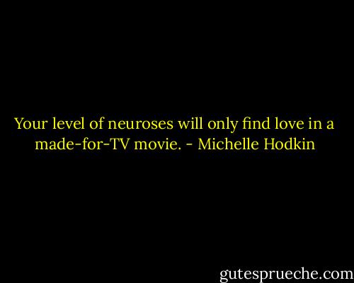 Your level of neuroses will only find love in a made-for-TV movie. - Michelle Hodkin