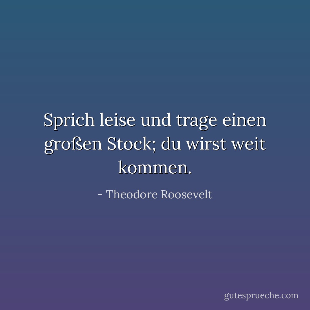 Sprich leise und trage einen großen Stock; du wirst weit kommen. - Theodore Roosevelt<