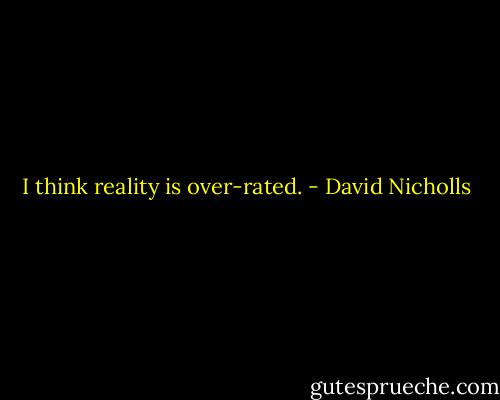 I think reality is over-rated. - David Nicholls