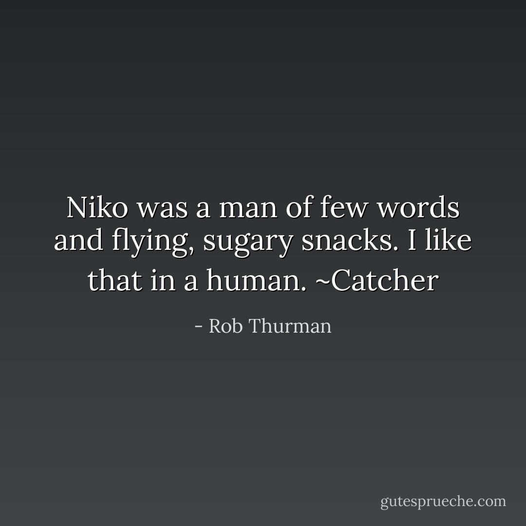 Niko was a man of few words and flying, sugary snacks. I like that in a human. ~Catcher - Rob Thurman
