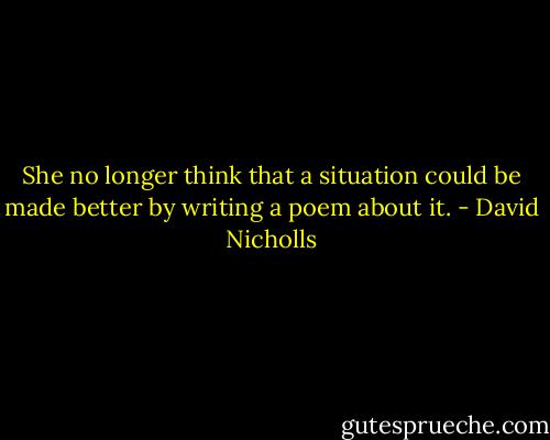 She no longer think that a situation could be made better by writing a poem about it. - David Nicholls