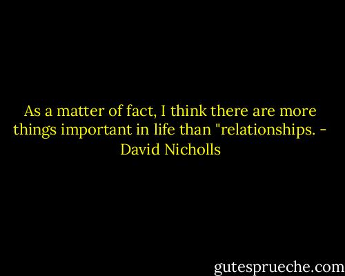 As a matter of fact, I think there are more things important in life than "relationships. - David Nicholls