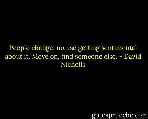 People change, no use getting sentimental about it. Move on, find someone else. - David Nicholls
