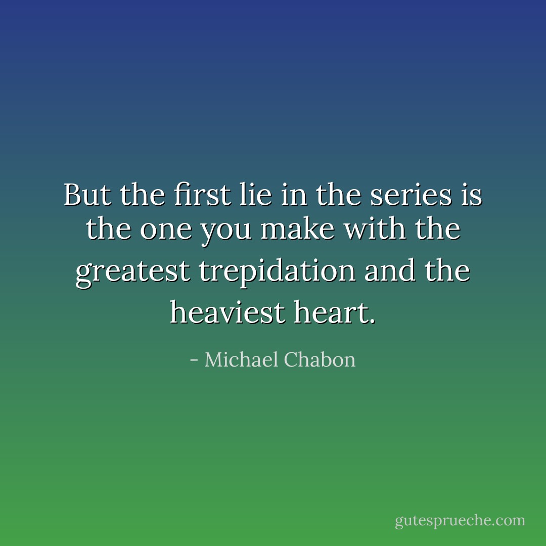 But the first lie in the series is the one you make with the greatest trepidation and the heaviest heart. - Michael Chabon