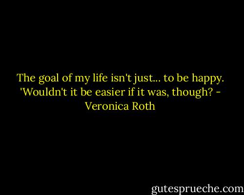 The goal of my life isn't just... to be happy.<br />'Wouldn't it be easier if it was, though? - Veronica Roth