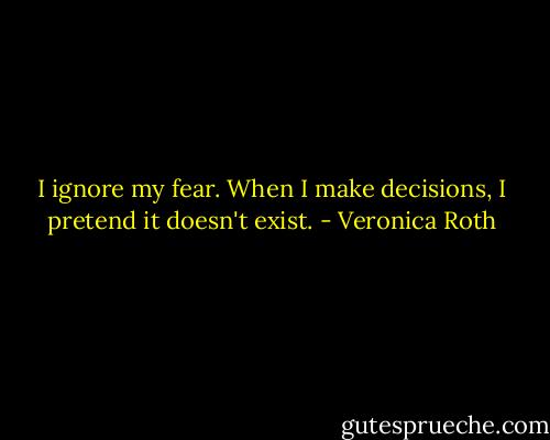 I ignore my fear. When I make decisions, I pretend it doesn't exist. - Veronica Roth