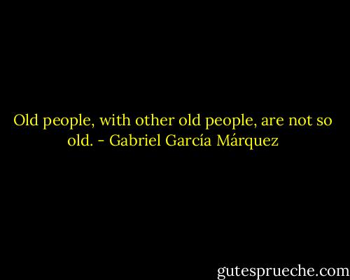 Old people, with other old people, are not so old. - Gabriel García Márquez