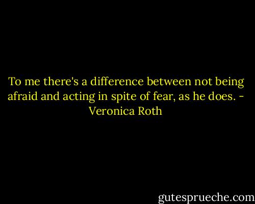 To me there's a difference between not being afraid and acting in spite of fear, as he does. - Veronica Roth