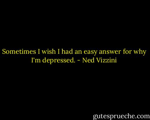 Sometimes I wish I had an easy answer for why I'm depressed. - Ned Vizzini