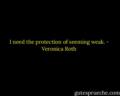 I need the protection of seeming weak. - Veronica Roth