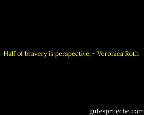 Half of bravery is perspective. - Veronica Roth