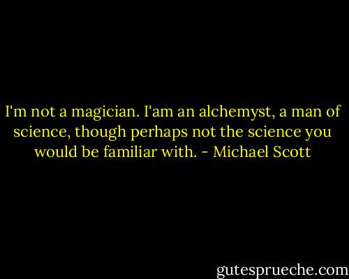 I'm not a magician. I'am an alchemyst, a man of science, though perhaps not the science you would be familiar with. - Michael Scott